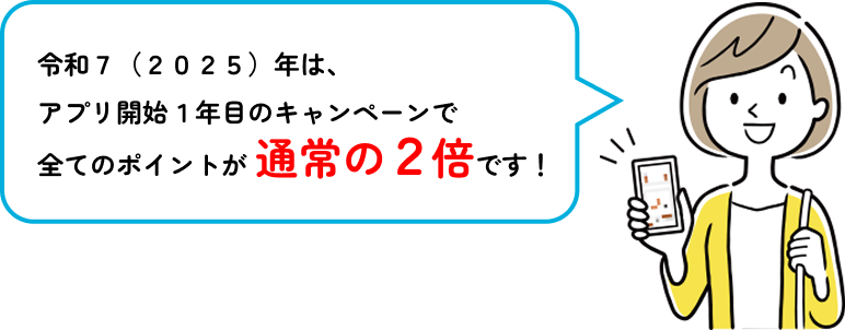 令和７（２０２５）年は、アプリ開始１年目のキャンペーンで全てのポイントが 通常の２倍です！
